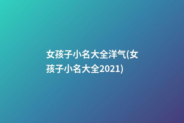 女孩子小名大全洋气(女孩子小名大全2021)
