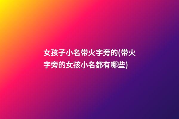 女孩子小名带火字旁的(带火字旁的女孩小名都有哪些)