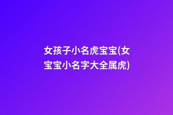 女孩子小名虎宝宝(女宝宝小名字大全属虎)