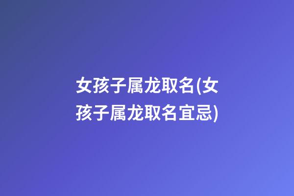 女孩子属龙取名(女孩子属龙取名宜忌)