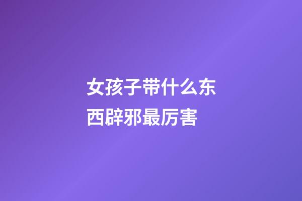 女孩子带什么东西辟邪最厉害