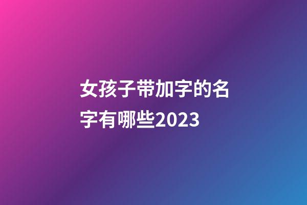 女孩子带加字的名字有哪些2023