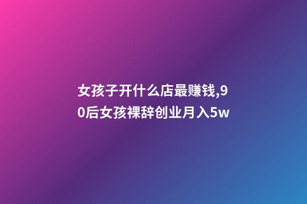 女孩子开什么店最赚钱,90后女孩裸辞创业月入5w-第1张-观点-玄机派