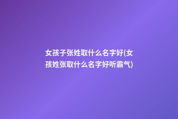 女孩子张姓取什么名字好(女孩姓张取什么名字好听霸气)