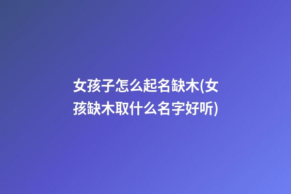 女孩子怎么起名缺木(女孩缺木取什么名字好听)