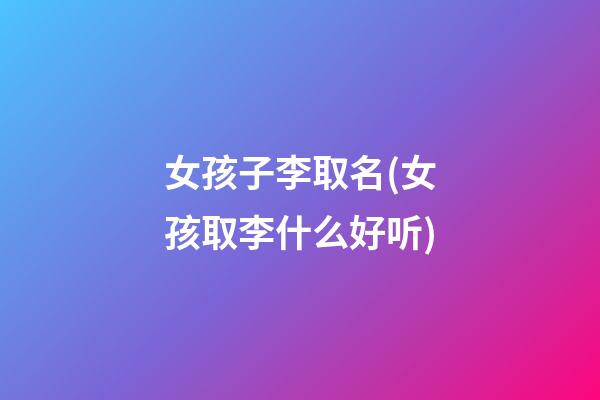 女孩子李取名(女孩取李什么好听)