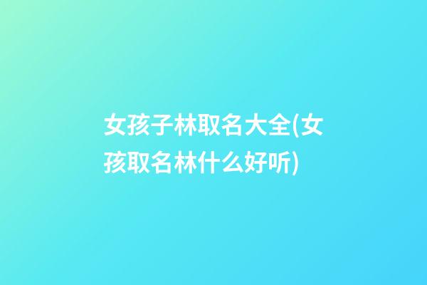 女孩子林取名大全(女孩取名林什么好听)