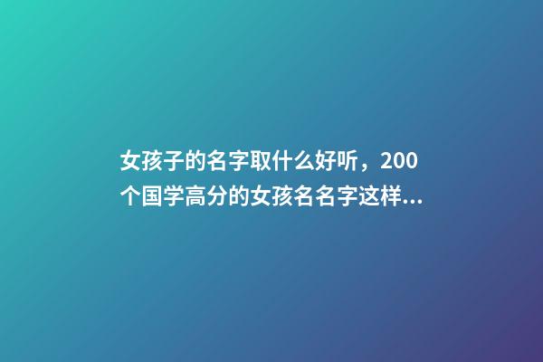 女孩子的名字取什么好听，200个国学高分的女孩名名字这样取-第1张-观点-玄机派