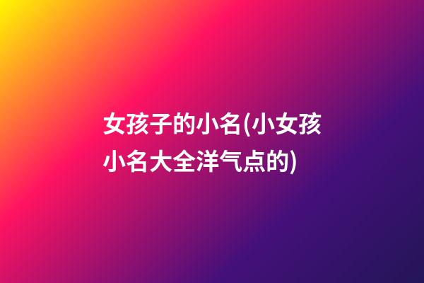 女孩子的小名(小女孩小名大全洋气点的)