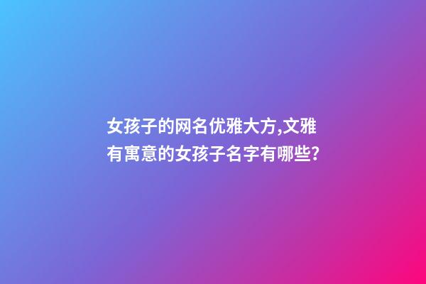 女孩子的网名优雅大方,文雅有寓意的女孩子名字有哪些？