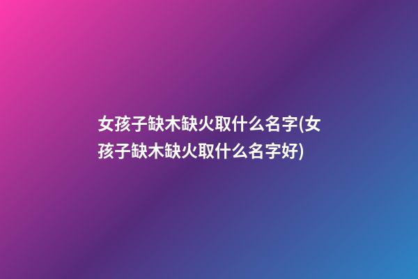 女孩子缺木缺火取什么名字(女孩子缺木缺火取什么名字好)