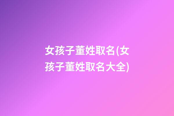 女孩子董姓取名(女孩子董姓取名大全)