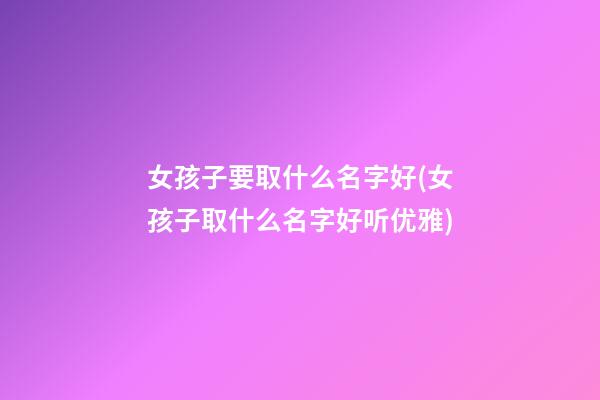 女孩子要取什么名字好(女孩子取什么名字好听优雅)