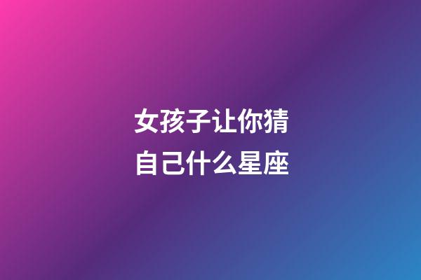 女孩子让你猜自己什么星座-第1张-星座运势-玄机派