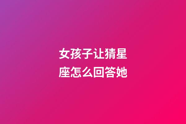 女孩子让猜星座怎么回答她-第1张-星座运势-玄机派