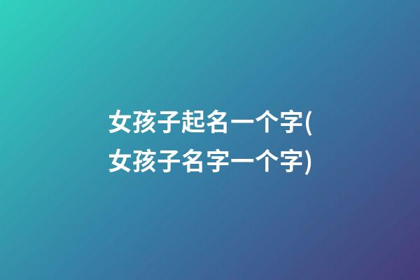 女孩子起名一个字(女孩子名字一个字)