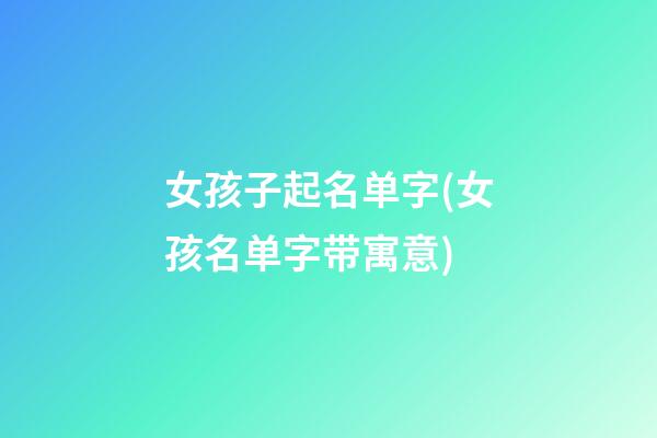 女孩子起名单字(女孩名单字带寓意)