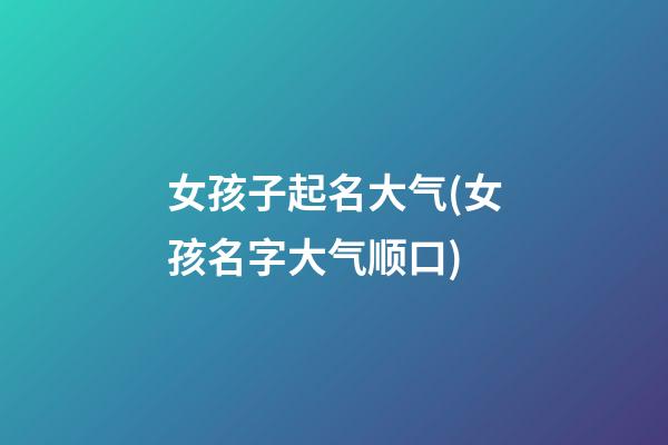 女孩子起名大气(女孩名字大气顺口)