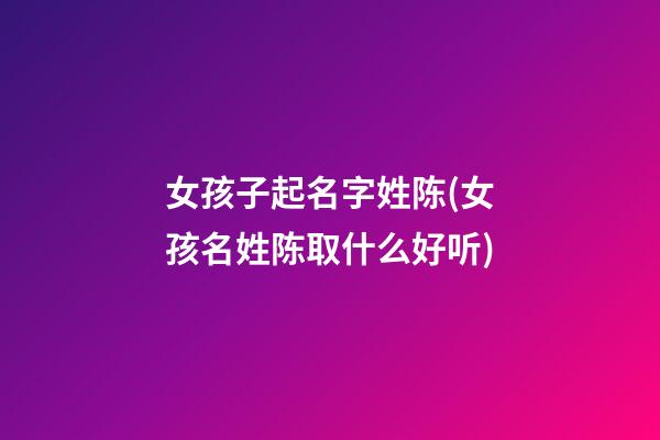 女孩子起名字姓陈(女孩名姓陈取什么好听)