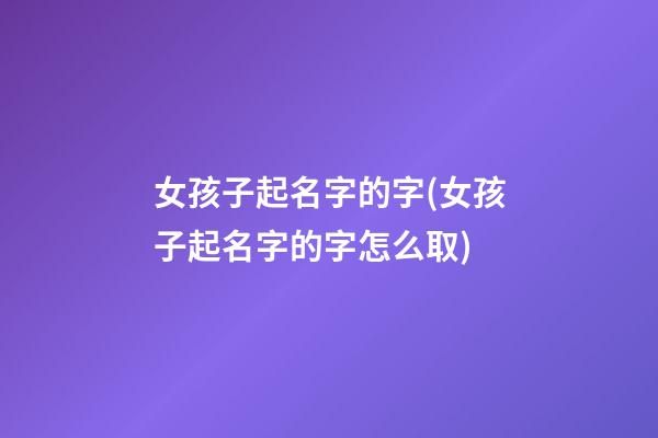 女孩子起名字的字(女孩子起名字的字怎么取)
