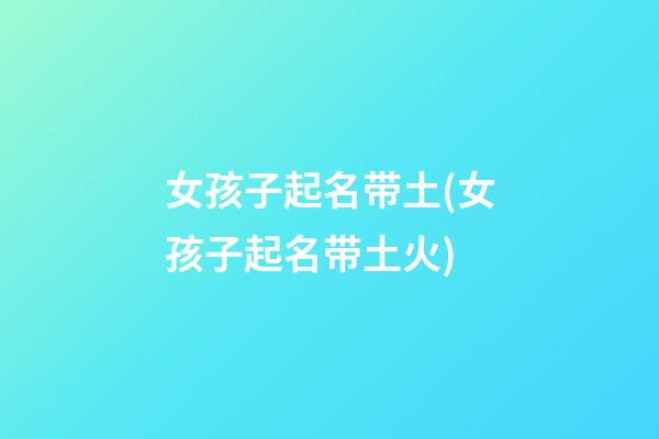 女孩子起名带土(女孩子起名带土火)