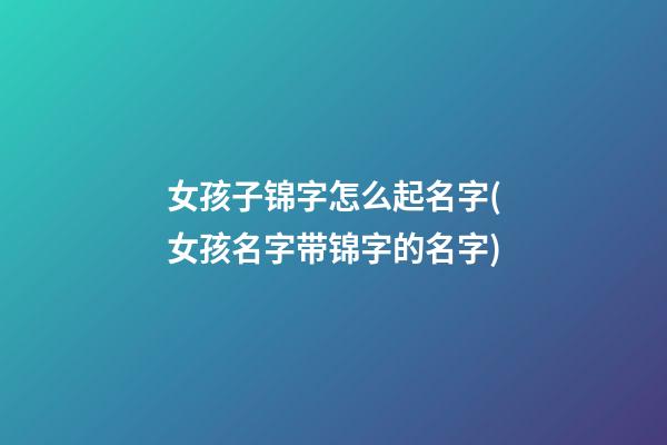 女孩子锦字怎么起名字(女孩名字带锦字的名字)