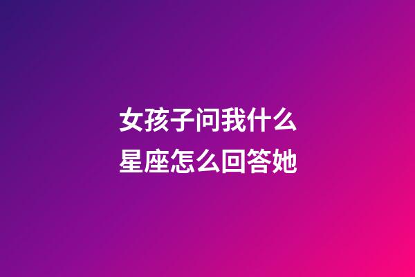 女孩子问我什么星座怎么回答她