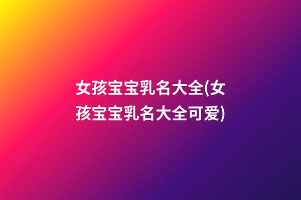 女孩宝宝乳名大全(女孩宝宝乳名大全可爱)