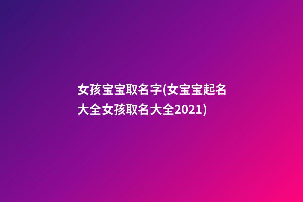 女孩宝宝取名字(女宝宝起名大全女孩取名大全2021)