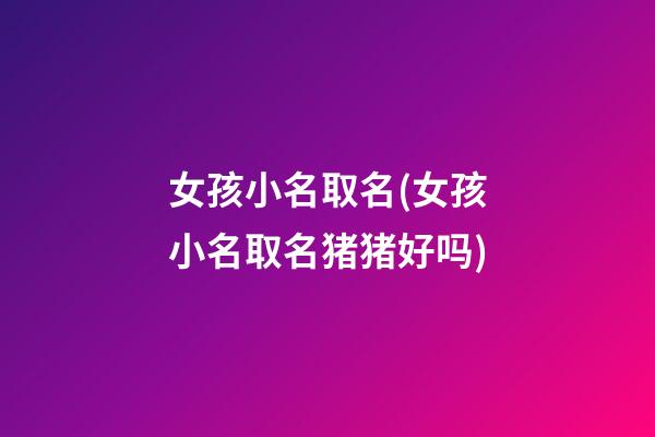 女孩小名取名(女孩小名取名猪猪好吗)