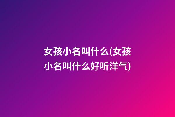 女孩小名叫什么(女孩小名叫什么好听洋气)