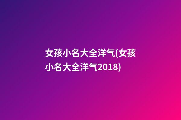 女孩小名大全洋气(女孩小名大全洋气2018)