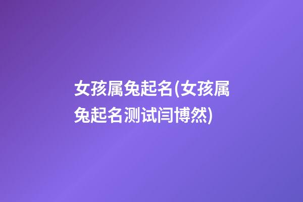 女孩属兔起名(女孩属兔起名测试闫博然)