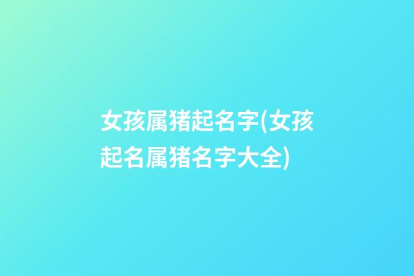 女孩属猪起名字(女孩起名属猪名字大全)