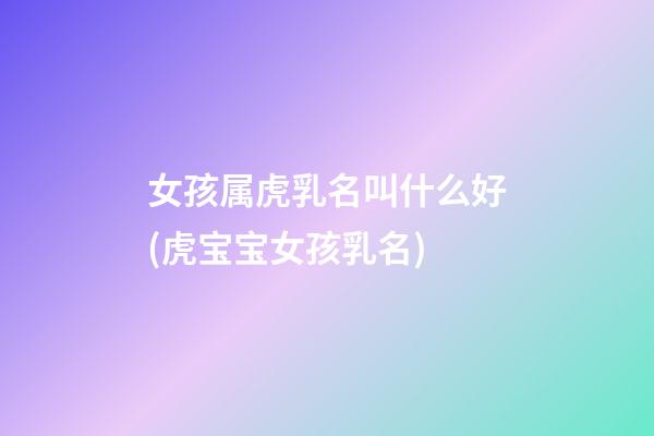 女孩属虎乳名叫什么好(虎宝宝女孩乳名)