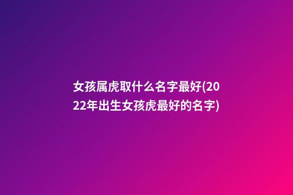 女孩属虎取什么名字最好(2022年出生女孩虎最好的名字)