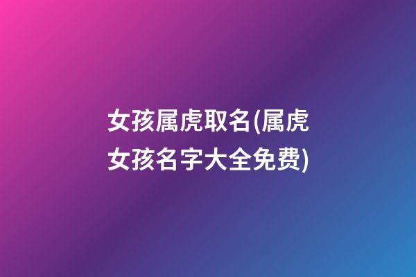女孩属虎取名(属虎女孩名字大全免费)