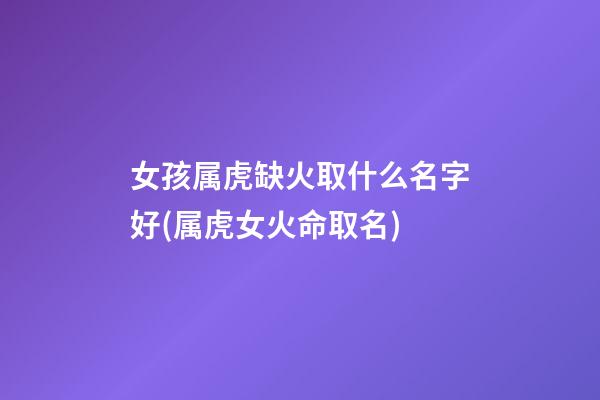 女孩属虎缺火取什么名字好(属虎女火命取名)