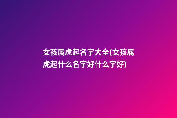 女孩属虎起名字大全(女孩属虎起什么名字好什么字好)