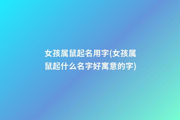 女孩属鼠起名用字(女孩属鼠起什么名字好寓意的字)