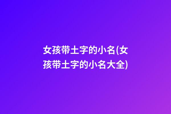 女孩带土字的小名(女孩带土字的小名大全)