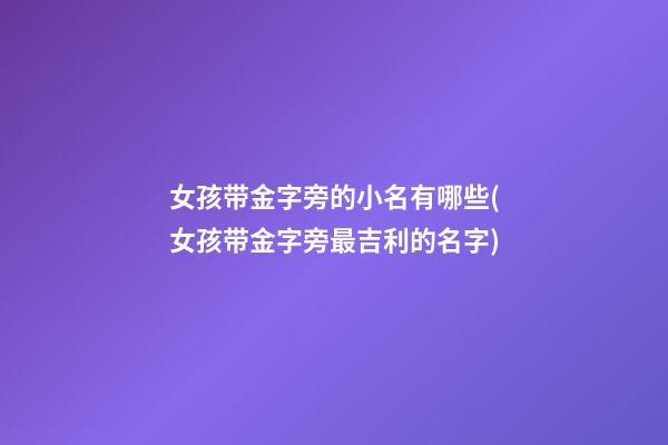 女孩带金字旁的小名有哪些(女孩带金字旁最吉利的名字)