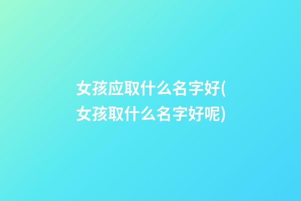女孩应取什么名字好(女孩取什么名字好呢)