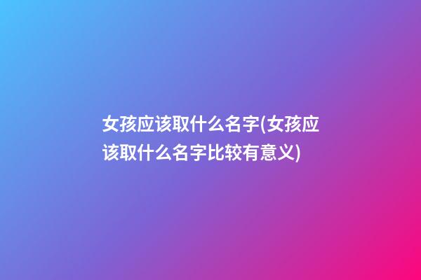 女孩应该取什么名字(女孩应该取什么名字比较有意义)