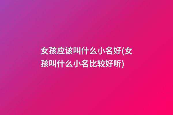女孩应该叫什么小名好(女孩叫什么小名比较好听)