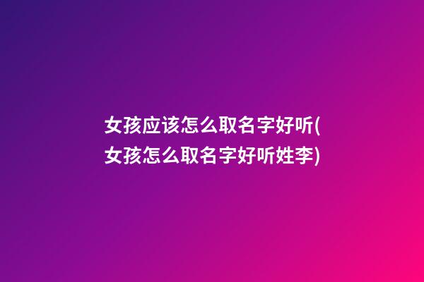 女孩应该怎么取名字好听(女孩怎么取名字好听姓李)