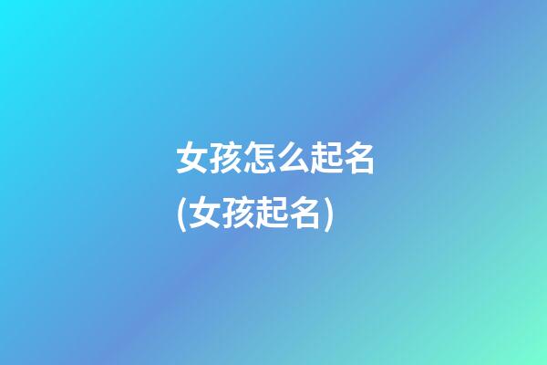 女孩怎么起名(女孩起名)