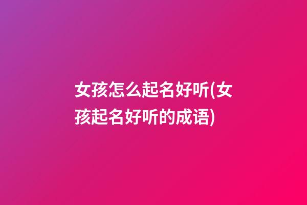 女孩怎么起名好听(女孩起名好听的成语)