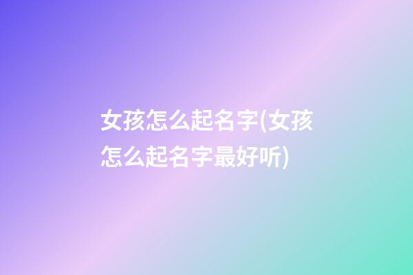 女孩怎么起名字(女孩怎么起名字最好听)