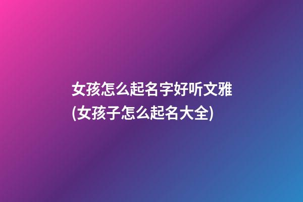 女孩怎么起名字好听文雅(女孩子怎么起名大全)